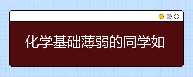 化學(xué)基礎(chǔ)薄弱的同學(xué)如何快速提高成績