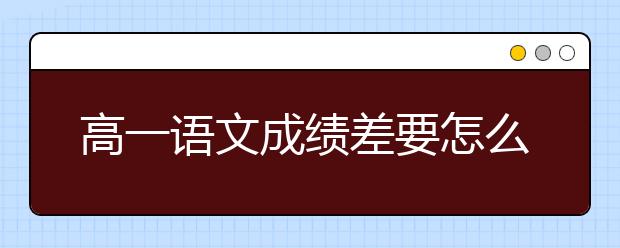 高一語文成績差要怎么提高 方法有哪些