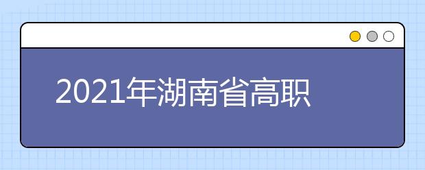 2021年湖南省高职院校（高专学校）单独招生专业及规模