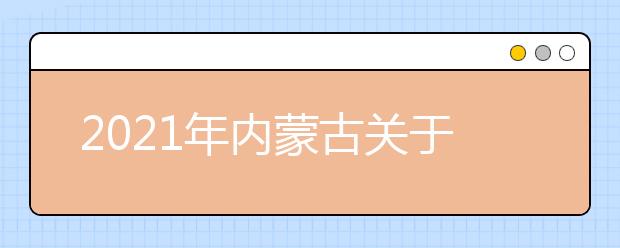 2021年内蒙古关于做好高等职业院校单独考试招生工作的通知