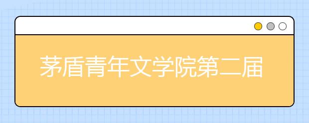 茅盾青年文學(xué)院第二屆征文啟動(dòng) 學(xué)而思助力學(xué)子書寫時(shí)代氣息