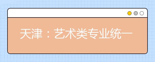 天津：藝術(shù)類專業(yè)統(tǒng)一考試音樂類考試說明正式發(fā)布