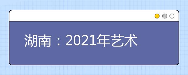 湖南：2021年藝術(shù)類專業(yè)統(tǒng)考合格線公布