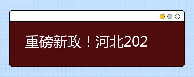 重磅新政！河北2021年高考實施方案來了