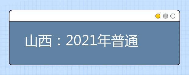 山西：2021年普通高校招生全國統(tǒng)一考試報(bào)名工作通知