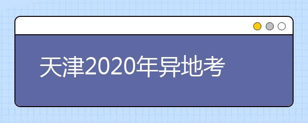 天津2020年異地考生高考報(bào)名政策