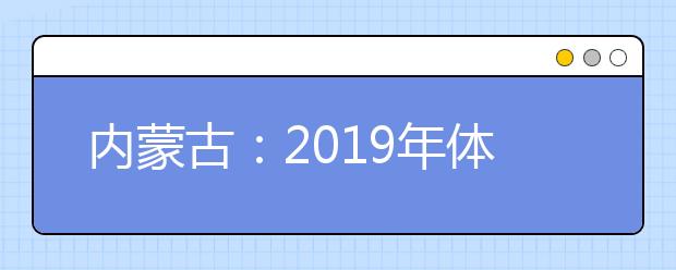 內(nèi)蒙古：2019年體檢安排出臺(tái) 考生須認(rèn)真核對(duì)體檢結(jié)論