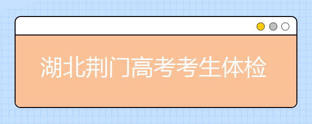 湖北荊門高考考生體檢工作3月17日-31日舉行