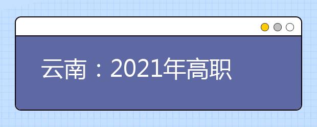 云南：2021年高職單招報(bào)考將于春季學(xué)期開學(xué)后進(jìn)行