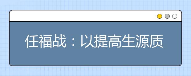 任福战：以提高生源质量为中心，多措并举推进招生工作