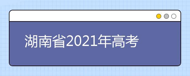 湖南省2021年高考考試安排和錄取工作實(shí)施方案公布