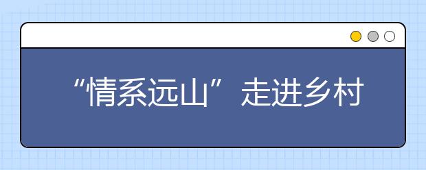 “情系远山”走进乡村课堂 探索教育公益“互联网+”新模式