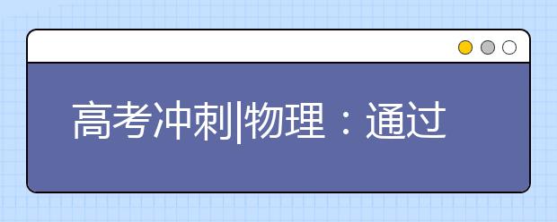 高考沖刺|物理：通過(guò)專(zhuān)項(xiàng)練習(xí)堵住失分“缺口”