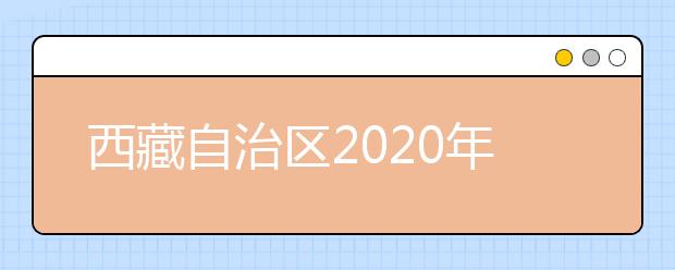 西藏自治區(qū)2020年普通高等學(xué)校招生規(guī)定