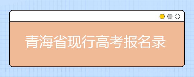 青海省現(xiàn)行高考報(bào)名錄取政策匯總及解讀