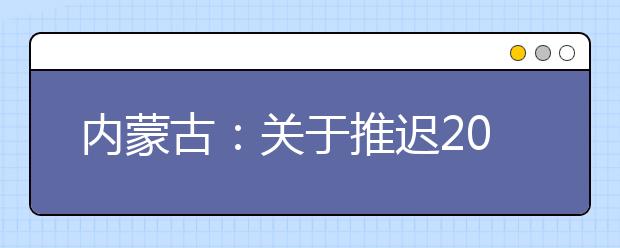 内蒙古：关于推迟2020年内蒙古自治区普通高校招生体检工作的公告