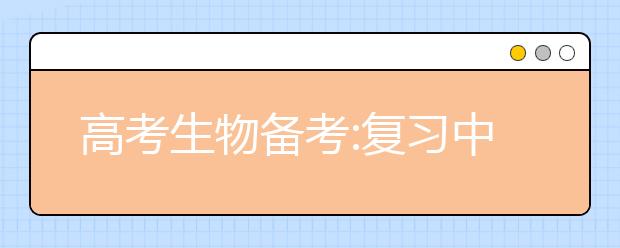 高考生物备考:复习中应注意把握五个