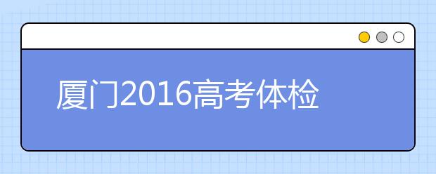 廈門2019高考體檢近期展開 考生請(qǐng)留意招辦短信