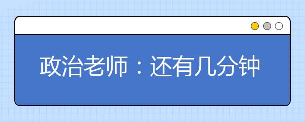 政治老師：還有幾分鐘下課?我和你們一樣焦急。