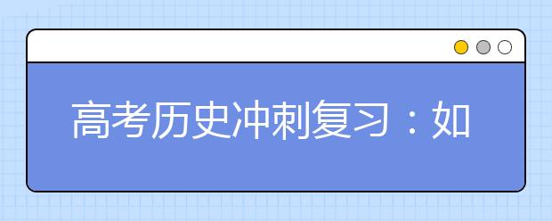 高考?xì)v史沖刺復(fù)習(xí)：如何牢記歷史大事件