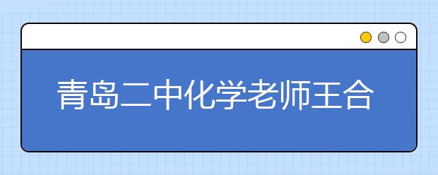 青島二中化學(xué)老師王合江：“言情化學(xué)”語錄引領(lǐng)潮流