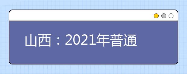 山西：2021年普通高校招生全國(guó)統(tǒng)一考試報(bào)名工作通知