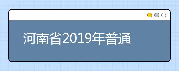 河南省2019年普通高等學(xué)校招生工作規(guī)定