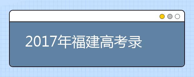 2019年福建高考錄取時間：7月1日至8月20日