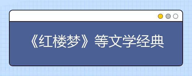 《紅樓夢》等文學(xué)經(jīng)典列入2019年北京高考必考范圍