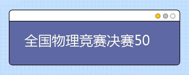 全國物理競賽決賽50強入圍學(xué)生送上物理學(xué)習(xí)小訣竅