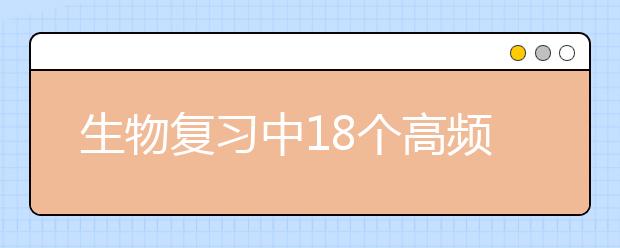 生物復(fù)習(xí)中18個(gè)高頻考點(diǎn)