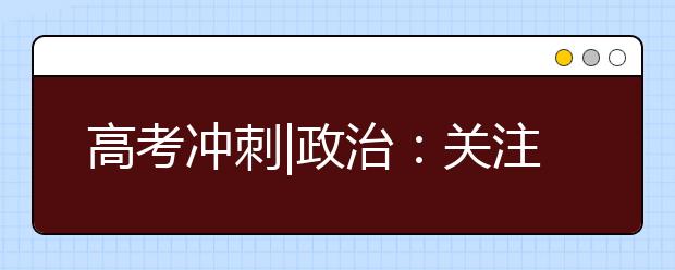 高考沖刺|政治：關(guān)注時政熱點完善知識體系