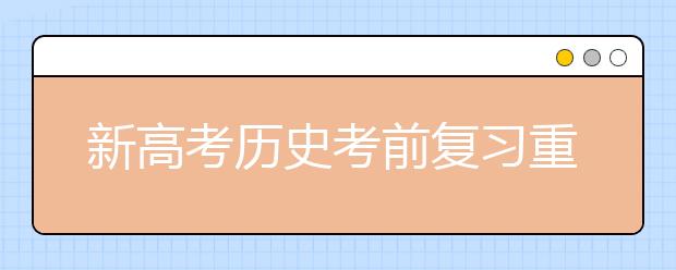 新高考历史考前复习重难点是啥 如何在最后阶段抢分？