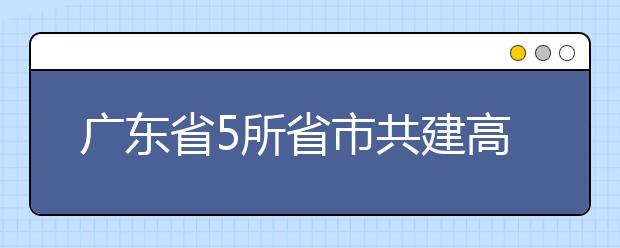 廣東省5所省市共建高校調(diào)整為省屬高校