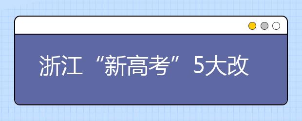 浙江“新高考”5大改变 掉档风险降低 专业调剂成历史