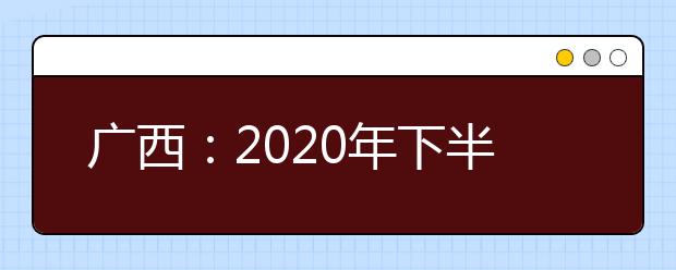 广西：2020年下半年高中学业水平考试成绩2月2日起可查