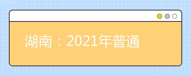 湖南：2021年普通高校招生艺术类校考院校及其专业一览表