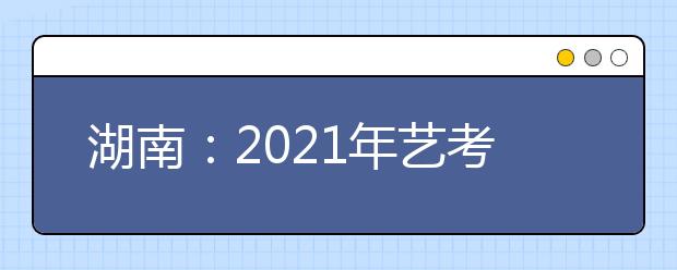 湖南：2021年藝考?？伎键c(diǎn)及時(shí)間安排表公布
