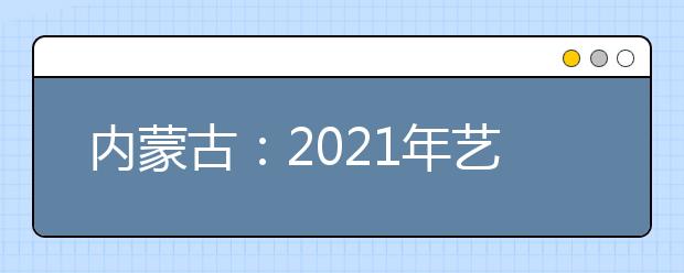 內(nèi)蒙古：2021年藝考統(tǒng)考11825名考生報名參加考試