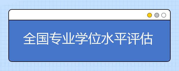 全國專業(yè)學(xué)位水平評(píng)估實(shí)施方案
