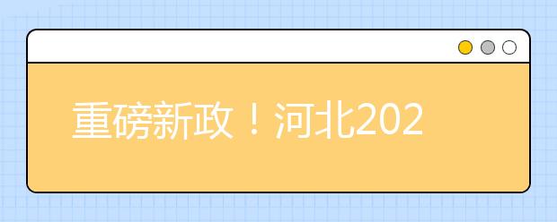 重磅新政！河北2021年高考實施方案來了