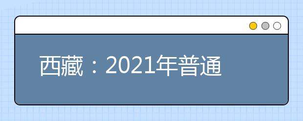 西藏：2021年普通高等学校招生考试报名通知