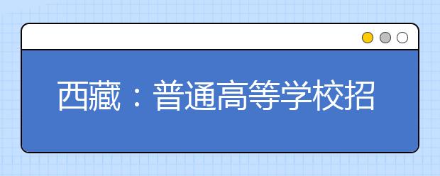 西藏：普通高等學(xué)校招生報考條件規(guī)定的補(bǔ)充通知