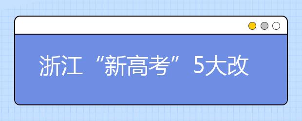 浙江“新高考”5大改变 掉档风险降低 专业调剂成历史