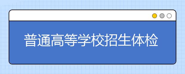 普通高等學(xué)校招生體檢工作指導(dǎo)意見(jiàn)（全文）