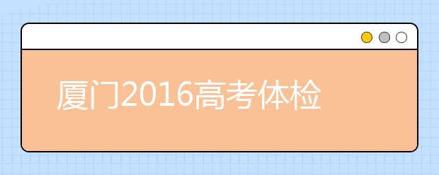 廈門2019高考體檢近期展開 考生請留意招辦短信