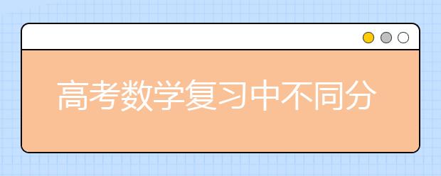 高考數(shù)學(xué)復(fù)習(xí)中不同分數(shù)段考生提分招式