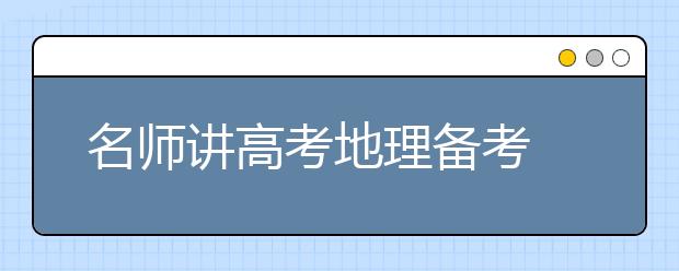 名師講高考地理備考 專題復(fù)習(xí)為載體 完善知識(shí)提能力