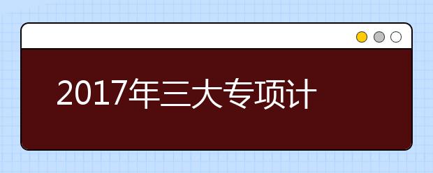 2019年三大专项计划考生需关注的5个重点