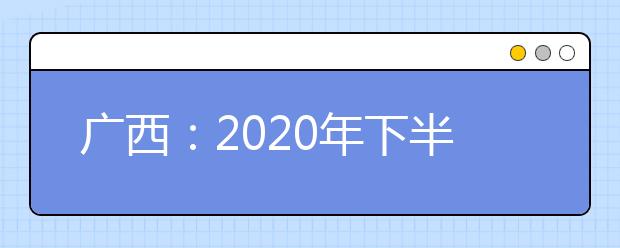 广西：2020年下半年高中学业水平考试成绩2月2日起可查